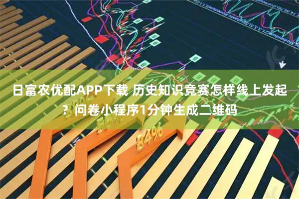 日富农优配APP下载 历史知识竞赛怎样线上发起？问卷小程序1分钟生成二维码