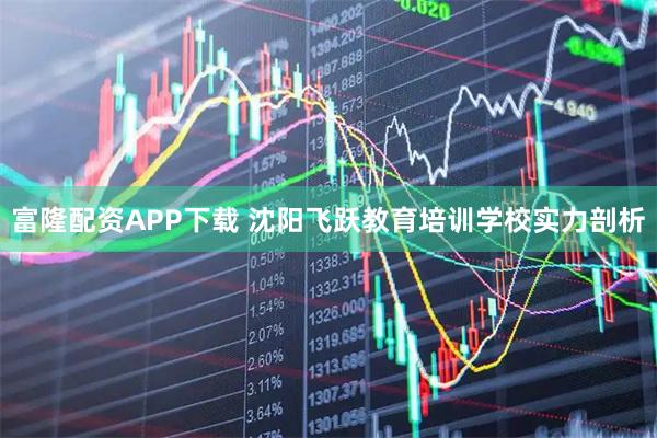 富隆配资APP下载 沈阳飞跃教育培训学校实力剖析