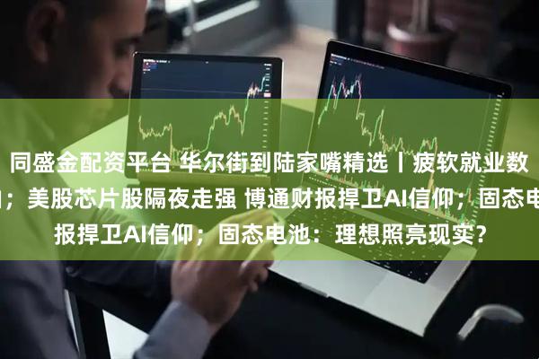 同盛金配资平台 华尔街到陆家嘴精选丨疲软就业数据强化联储降息理由；美股芯片股隔夜走强 博通财报捍卫AI信仰；固态电池：理想照亮现实？