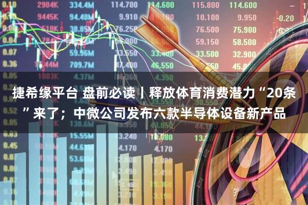 捷希缘平台 盘前必读丨释放体育消费潜力“20条”来了；中微公司发布六款半导体设备新产品