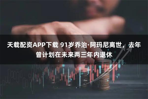 天载配资APP下载 91岁乔治·阿玛尼离世，去年曾计划在未来两三年内退休