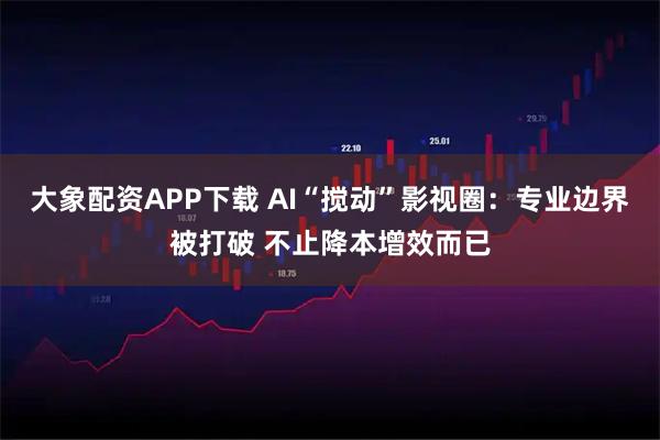 大象配资APP下载 AI“搅动”影视圈：专业边界被打破 不止降本增效而已