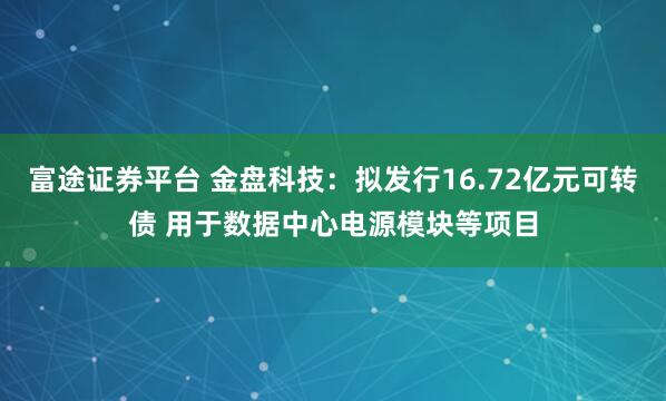 富途证券平台 金盘科技：拟发行16.72亿元可转债 用于数据中心电源模块等项目