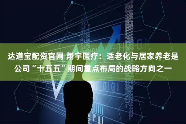 达道宝配资官网 翔宇医疗：适老化与居家养老是公司“十五五”期间重点布局的战略方向之一