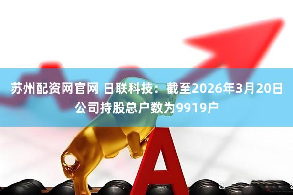 苏州配资网官网 日联科技：截至2026年3月20日公司持股总户数为9919户